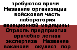 требуются врачи › Название организации ­ войсковая часть-лаборатория авиационной медицины › Отрасль предприятия ­ врачебно летная экспертиза › Название вакансии ­ окулист, лор, терапевт › Место работы ­ г. Артем возле старого аэропорта › Минимальный оклад ­ 18 000 - Приморский край, Артем г. Работа » Вакансии   . Приморский край,Артем г.